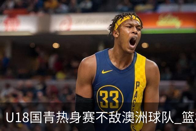 U18国青热身赛不敌澳洲球队 篮板球24比42